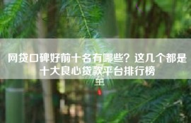 网贷口碑好前十名有哪些？这几个都是十大良心贷款平台排行榜