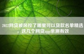 2022网贷被风控了哪里可以贷款名单精选，这几个网贷app亲测有效