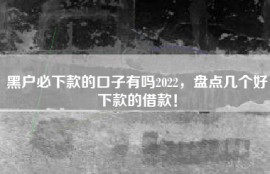 黑户必下款的口子有吗2022，盘点几个好下款的借款！
