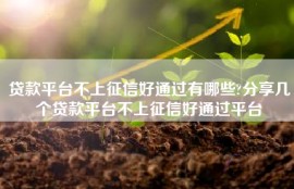 贷款平台不上征信好通过有哪些?分享几个贷款平台不上征信好通过平台