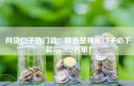 网贷口子热门篇：精选整理黑口子必下款app2022名单！