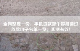 全网整理一份，手机贷款哪个容易通过放款口子名单一览，实测有效！