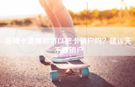 信用卡逾期后可以把卡销户吗？建议先不要销户