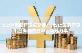 2022审核必过贷款整理：2022正规的借贷平台有哪些名单，精选分享！
