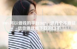 100%可以借钱的平台2022，这几个不查征信负债就能下款的口子