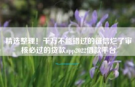 精选整理！千万不能错过的征信烂了审核必过的贷款app2022借款平台
