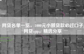 网贷名单一览，1000元小额贷款必过口子网贷app，精选分享