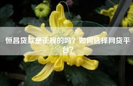 恒昌贷款是正规的吗？如何选择网贷平台？