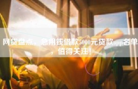 网贷盘点，急用钱借款5000元贷款app名单，值得关注！