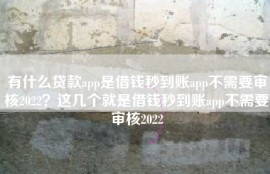 有什么贷款app是借钱秒到账app不需要审核2022？这几个就是借钱秒到账app不需要审核2022