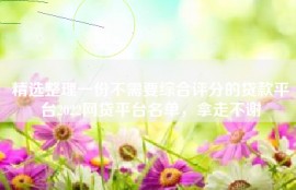 精选整理一份不需要综合评分的贷款平台2022网贷平台名单，拿走不谢