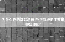 为什么你的贷款总被拒?贷款被拒主要是哪些原因?