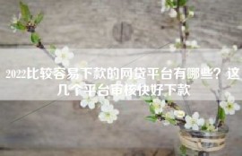 2022比较容易下款的网贷平台有哪些？这几个平台审核快好下款