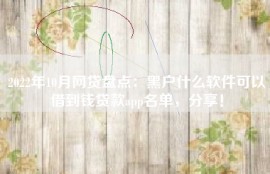 2022年10月网贷盘点：黑户什么软件可以借到钱贷款app名单，分享！