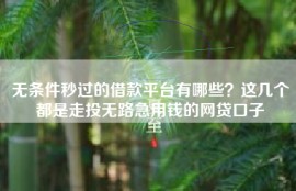 无条件秒过的借款平台有哪些？这几个都是走投无路急用钱的网贷口子