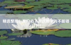 精选整理！黑户必下款这些千万不能错过的！