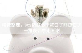 精选整理，2022借款必下款口子网贷口子一览表，拿走不谢