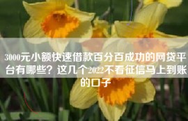 3000元小额快速借款百分百成功的网贷平台有哪些？这几个2022不看征信马上到账的口子