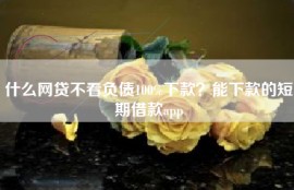 什么网贷不看负债100%下款？能下款的短期借款app