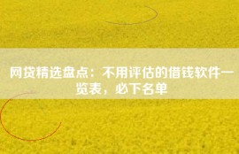 网贷精选盘点：不用评估的借钱软件一览表，必下名单