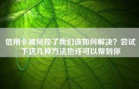 信用卡被风控了我们该如何解决？尝试下这几种方法也许可以帮到你
