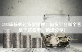 2022审核必过贷款整理：借贷平台哪个容易下款名单，精选分享！