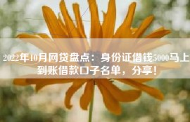 2022年10月网贷盘点：身份证借钱5000马上到账借款口子名单，分享！