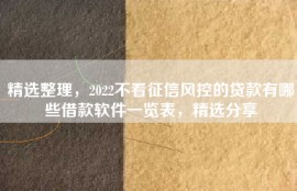 精选整理，2022不看征信风控的贷款有哪些借款软件一览表，精选分享