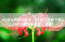 2022年10月网贷盘点：6个黑口子必下款app2022小额贷款名单，分享！