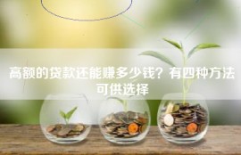高额的贷款还能赚多少钱？有四种方法可供选择