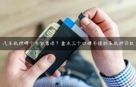 汽车抵押哪个平台靠谱？盘点三个口碑不错的车抵押贷款