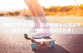 网贷口子热门篇：精选整理手机借款平台哪个可以快速的借到钱名单！