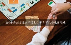 360借条15万逾期不还怎么办？可能会这样处理