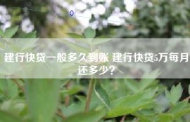 建行快贷一般多久到账 建行快贷5万每月还多少？