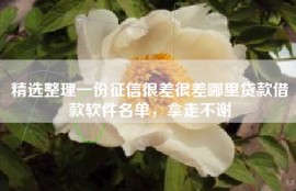 精选整理一份征信很差很差哪里贷款借款软件名单，拿走不谢