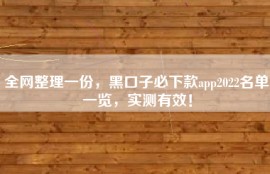 全网整理一份，黑口子必下款app2022名单一览，实测有效！