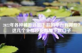 2022年各种被拒还能下款的平台有哪些？这几个全部秒拒都能下款口子