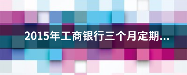2015年工商银行三个月定期存款利率是多少