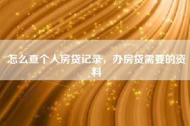 怎么查个人房贷记录，办房贷需要的资料
