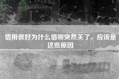 信用很好为什么借呗突然关了，应该是这些原因
