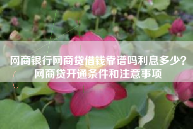 网商银行网商贷借钱靠谱吗利息多少？网商贷开通条件和注意事项