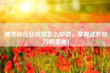 浦发银行安居贷怎么申请，掌握这些技巧很重要！