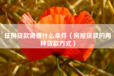 住房贷款需要什么条件（房屋贷款的两种贷款方式）