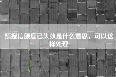 预授信额度已失效是什么意思，可以这样处理