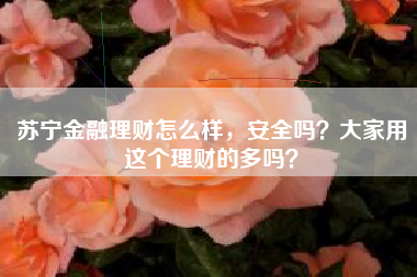 苏宁金融理财怎么样，安全吗？大家用这个理财的多吗？