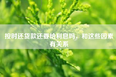 按时还贷款还要给利息吗，和这些因素有关系