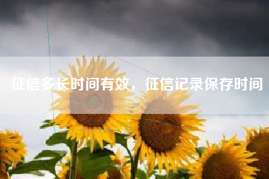征信多长时间有效，征信记录保存时间