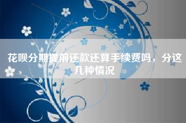 花呗分期提前还款还算手续费吗，分这几种情况