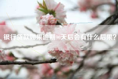 银行贷款如果逾期90天后会有什么后果？
