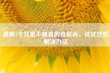 逾期3个月是不是真的会起诉，试试这些解决办法